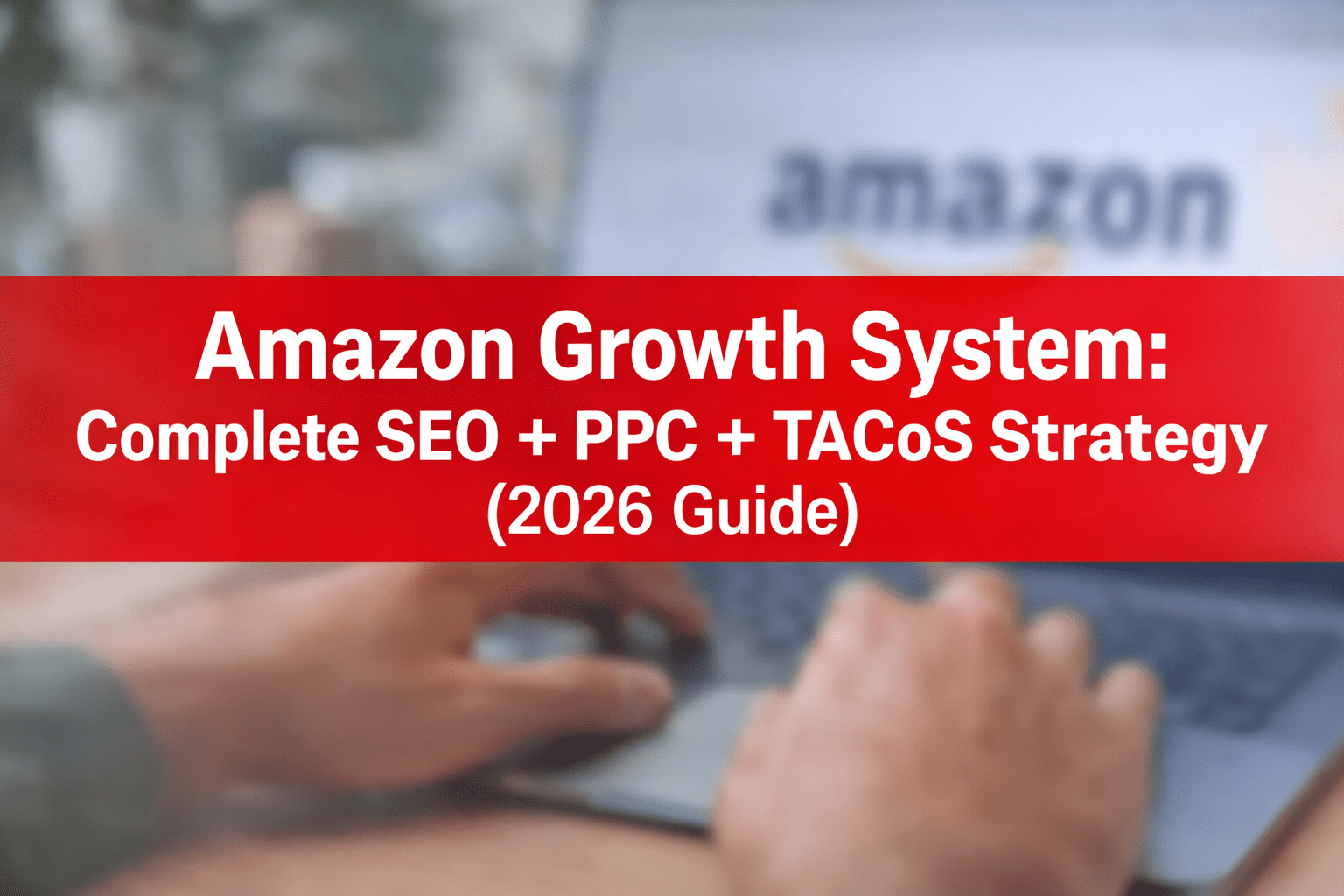 Amazon Growth System: Complete SEO + PPC + TACoS Strategy (2026 Guide)